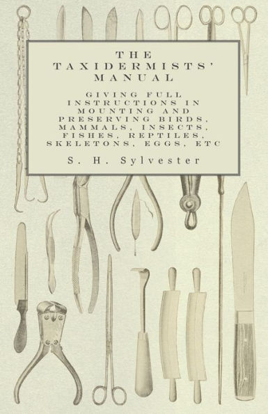 The Taxidermists' Manual - Giving Full Instructions Mounting and Preserving Birds, Mammals, Insects, Fishes, Reptiles, Skeletons, Eggs, Etc