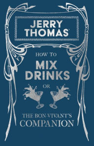 Title: Jerry Thomas' How to Mix Drinks; Or, the Bon-Vivant's Companion: A Reprint of the 1862 Edition, Author: Jerry Thomas