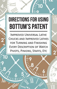 Title: Directions for Using Bottum's Patent Improved Universal Lathe Chucks and Improved Lathes for Turning and Finishing Every Description of Watch Pivots, Pinions, Staffs, Etc, Author: Anon