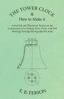 The Tower Clock and How to Make it - A Practical and Theoretical Treatise on the Construction of a Chiming Tower Clock, with Full Working Drawings Photographed to Scale
