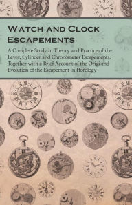 Title: Watch and Clock Escapements;A Complete Study in Theory and Practice of the Lever, Cylinder and Chronometer Escapements, Together with a Brief Account of the Origi and Evolution of the Escapement in Horology, Author: Anon