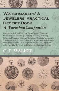 Title: Watchmakers' and Jewelers' Practical Receipt Book A Workshop Companion;Comprising Full and Practical Formulae and Directions for Solders and Soldering, Cleaning, Pickling, Polishing, Coloring, Bronzing, Staining, Cementing, Etching, Lacquering, Author: C E Walker