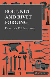 Title: Bolt, Nut and Rivet Forging, Author: Douglas T Hamilton