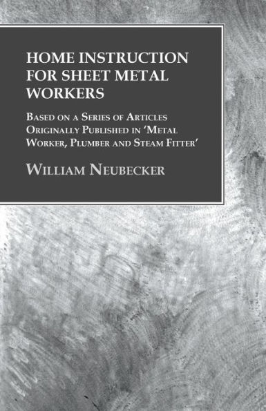 Home Instruction for Sheet Metal Workers - Based on a Series of Articles Originally Published 'Metal Worker, Plumber and Steam Fitter'