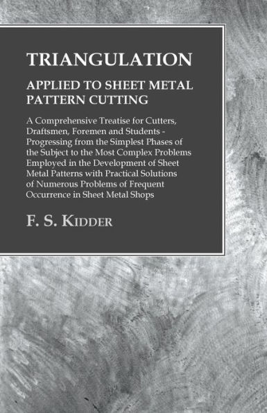 Triangulation - Applied to Sheet Metal Pattern Cutting A Comprehensive Treatise for Cutters, Draftsmen, Foremen and Students: Progressing from the Simplest Phases of Subject Most Complex Problems Employed Development Pat