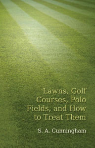 Title: Lawns, Golf Courses, Polo Fields, and How to Treat Them, Author: S a Cunningham