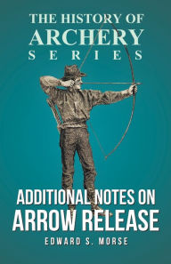 Title: Additional Notes on Arrow Release (History of Archery Series), Author: Edward S Morse