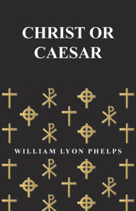 Title: Christ or Caesar - An Essay by William Lyon Phelps, Author: William Lyon Phelps