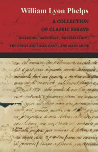 Title: A Collection of Classic Essays by William Lyon Phelps - Including 'Happiness', 'Superstition', 'The Great American Game', and Many More, Author: William Lyon Phelps