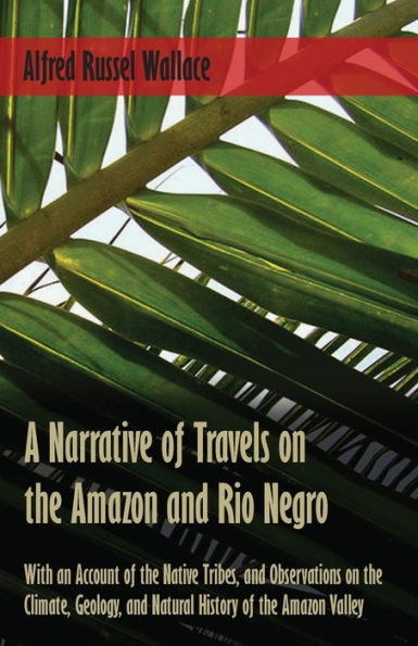 A Narrative of Travels on the Amazon and Rio Negro, with an Account Native Tribes, Observations Climate, Geology, Natural History Valley