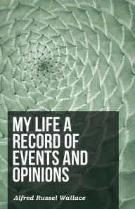Title: My Life a Record of Events and Opinions, Author: Alfred Russel Wallace