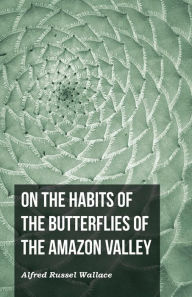 Title: On the Habits of the Butterflies of the Amazon Valley, Author: Alfred Russel Wallace