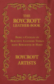 Title: The Roycroft Leather-Book - Being a Catalog of Beautiful Leathern Things made Roycroftie by Hand, Author: Roycroft Artists