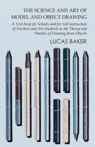 Title: The Science and Art of Model and Object Drawing - A Text-Book for Schools and for Self-Instruction of Teachers and Art-Students in the Theory and Practice of Drawing from Objects, Author: Lucas Baker