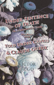 Title: Under Sentence of Death - Or, a Criminal's Last Hours - Together With - Told Under Canvas and Claude Gueux, Author: Victor Hugo