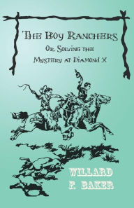 Title: The Boy Ranchers; Or, Solving the Mystery at Diamond X, Author: Willard F Baker