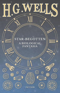 Title: Star-Begotten - A Biological Fantasia, Author: H. G. Wells