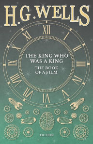 Title: The King Who Was a King - The Book of a Film, Author: H. G. Wells