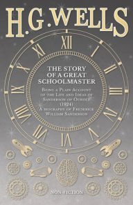 Title: The Story of a Great Schoolmaster: Being a Plain Account of the Life and Ideas of Sanderson of Oundle (1924) - a biography of Frederick William Sanderson, Author: H. G. Wells