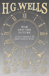 Title: War and the Future: Italy, France and Britain at War, Author: H. G. Wells