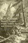 The Life of Kit Carson: Hunter, Trapper, Guide, Indian Agent and Colonel U.S.A