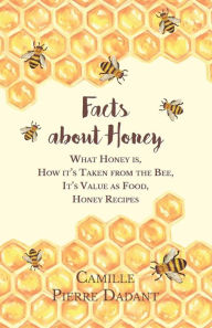 Title: Facts about Honey;What Honey is, How it's Taken from the Bee, It's Value as Food, Honey Recipes, Author: Camille Pierre Dadant