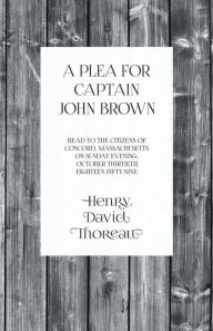 Title: A Plea for Captain John Brown - Read to the citizens of Concord, Massachusetts on Sunday evening, October thirtieth, eighteen fifty-nine, Author: Henry David Thoreau