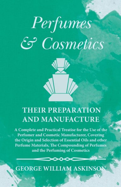 Perfumes and Cosmetics their Preparation Manufacture: A Complete Practical Treatise for The Use of Perfumer Cosmetic Manufacturer, Covering Origin Selection Essential Oils other Perfume Materials, Compounding
