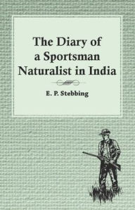 Title: The Diary of a Sportsman Naturalist in India, Author: E P Stebbing