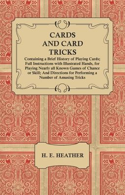 Cards and Card Tricks, Containing a Brief History of Playing Cards: Full Instructions with Illustrated Hands, for Playing Nearly all Known Games of Chance or Skill; And Directions for Performing a Number of Amusing Tricks