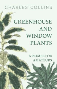 Title: Greenhouse and Window Plants - A Primer for Amateurs, Author: Charles Collins