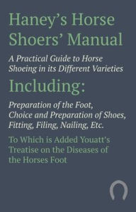 Title: Haney's Horse Shoers' Manual - A Practical Guide to Horse Shoeing in its Different Varieties: Including Preparation of the Foot, Choice and Preparation of Shoes, Fitting, Filing, Nailing, Etc. To Which is Added Youatt's Treatise on the Diseases of the Hor, Author: Anon
