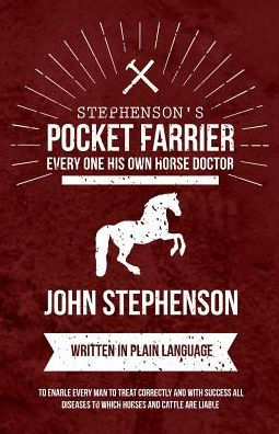 Stephenson's Pocket Farrier or Every one His own Horse Doctor - Written in Plain Language to Enable Every Man to Treat Correctly and with Success all Diseases to Which Horses and Cattle are Liable