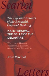 Title: The Life and Amours of the Beautiful, Gay and Dashing Kate Percival, The Belle of the Delaware, Written by Herself, Voluptuous, Exciting, Amorous and Delighting, Author: Kate Percival