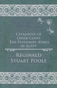 Title: Catalogue of Greek Coins - The Ptolemies, Kings of Egypt, Author: Reginald Stuart Poole