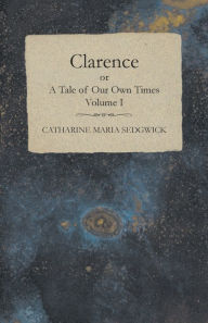 Title: Clarence or, A Tale of Our Own Times - Volume I, Author: Catharine Maria Sedgwick