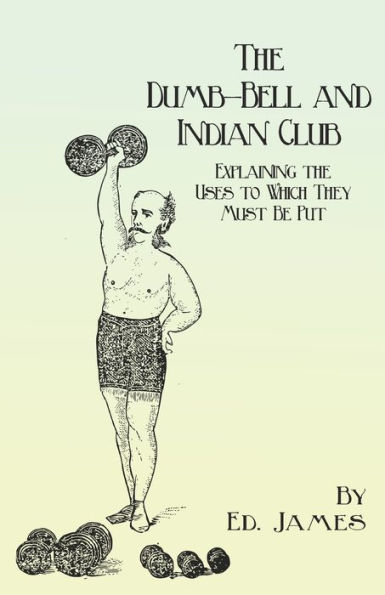 the Dumb-Bell and Indian Club: Explaining Uses to Which They Must Be Put, with Numerous Illustrations of Various Movements; Also A Treatise on Muscular Advantages Derived from these Exercises