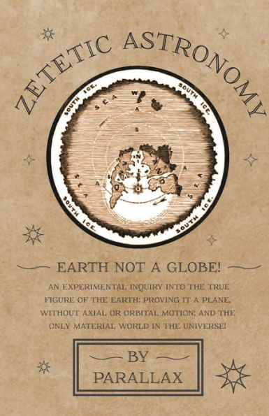 Zetetic Astronomy - Earth Not a Globe! An Experimental Inquiry into the True Figure of Earth: Proving it Plane, Without Axial or Orbital Motion; and Only Material World Universe!