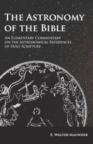 Title: The Astronomy of the Bible - An Elementary Commentary on the Astronomical References of Holy Scripture, Author: E Walter Maunder