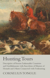 Title: Hunting Tours - Descriptive of Various Fashionable Countries and Establishments with Anecdotes of Masters of Hounds and Others Connected with Foxhunting, Author: Cornelius Tongue
