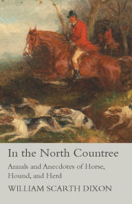 Title: In the North Countree - Annals and Anecdotes of Horse, Hound, and Herd, Author: William Scarth Dixon