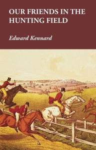 Title: Our Friends in the Hunting Field, Author: Edward Kennard