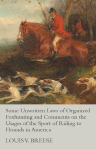 Title: Some Unwritten Laws of Organized Foxhunting and Comments on the Usages of the Sport of Riding to Hounds in America, Author: Louis V. Breese