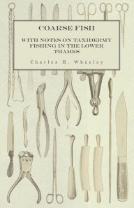 Title: Coarse Fish - With Notes on Taxidermy Fishing in the Lower Thames, Author: Charles H. Wheeley