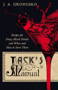 Title: Jack's Manual on the Vintage and Production, Care and Handling of Wines and Liquors - A Handbook of Information for Home, Club or Hotel - Recipes for Fancy Mixed Drinks and When and How to Serve them, Author: J. A. Grohusko