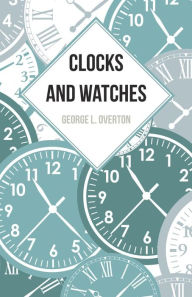 Title: Clocks and Watches, Author: George L. Overton