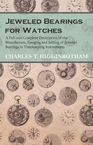 Title: Jeweled Bearings for Watches - A Full and Complete Description of the Manufacture, Gauging and Setting of Jeweled Bearings in Timekeeping Instruments, Author: Charles T. Higginbotham