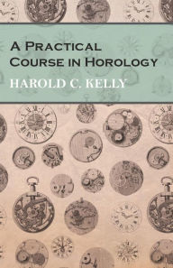 Title: A Practical Course in Horology, Author: Harold C. Kelly