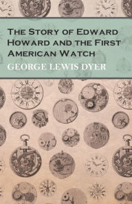 Title: The Story of Edward Howard and the First American Watch, Author: George Lewis Dyer