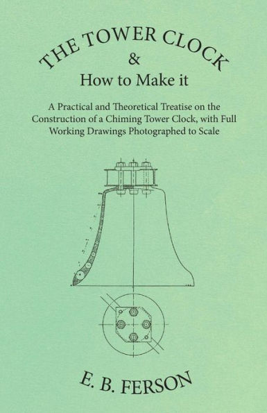 The Tower Clock and How to Make it - A Practical and Theoretical Treatise on the Construction of a Chiming Tower Clock, with Full Working Drawings Photographed to Scale